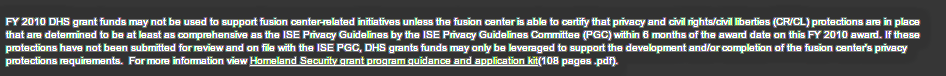 "FY 2010 DHS grant funds may not be used to support fusion center-related initiatives unless the fusion center is able to certify that privacy and civil rights/civil liberties (CR/CL) protections are in place that are determined to be at least as comprehensive as the ISE Privacy Guidelines by the ISE Privacy Guidelines Committee...."